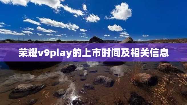 荣耀v9play的上市时间及相关信息 荣耀v9play的上市时间及相关信息