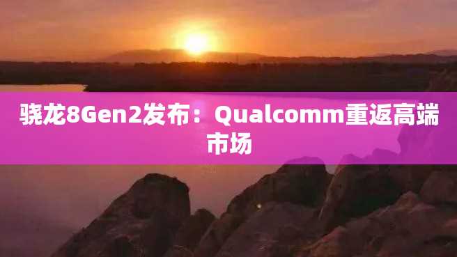 骁龙8Gen2发布:Qualcomm重返高端市场 骁龙8Gen2发布:Qualcomm重返高端市场