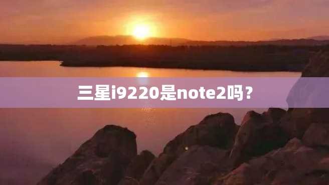 三星i9220是note2吗? 三星i9220是note2吗?
