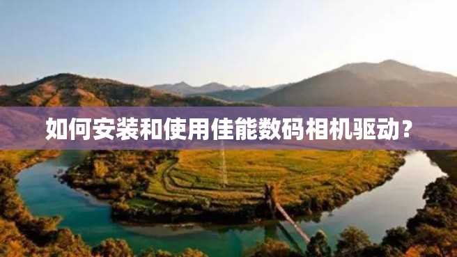 如何安装和使用佳能数码相机驱动? 如何安装和使用佳能数码相机驱动?