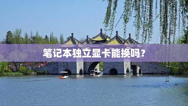 笔记本独立显卡能换吗? 笔记本独立显卡能换吗?