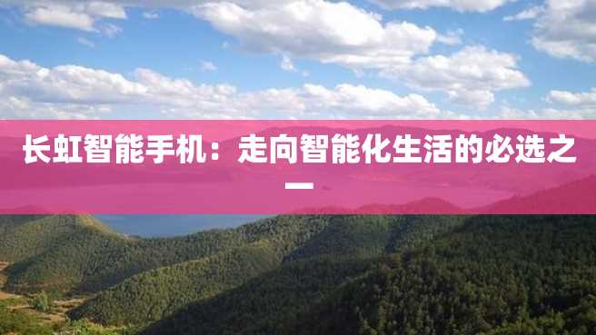 长虹智能手机:走向智能化生活的必选之一 长虹智能手机:走向智能化生活的必选之一