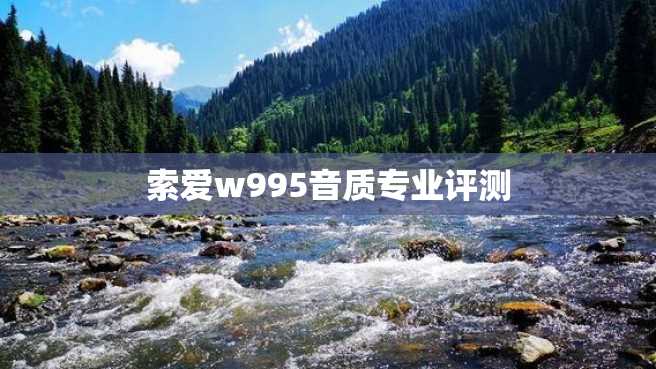 索爱w995音质专业评测 索爱w995音质专业评测