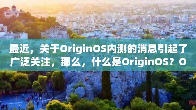 最近,关于OriginOS内测的消息引起了广泛关注,那么,什么是OriginOS?OriginOS内测怎么加入?今天,我们来探究一下这个话题。 最近,关于OriginOS内测的消息引起了广泛关注,那么,什么是OriginOS?OriginOS内测怎么加入?今天,我们来探究一下这个话题。