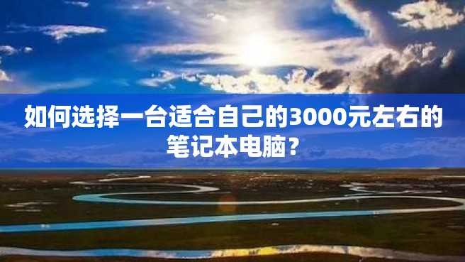 如何选择一台适合自己的3000元左右的笔记本电脑? 如何选择一台适合自己的3000元左右的笔记本电脑?