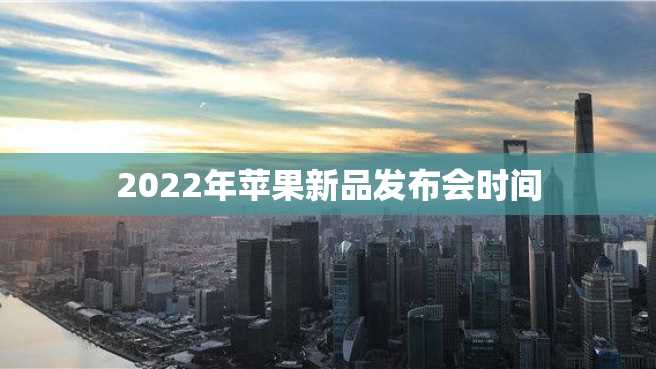 2022年苹果新品发布会时间 2022年苹果新品发布会时间