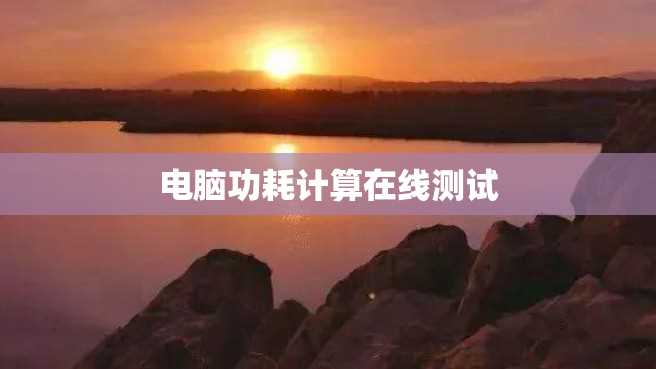 电脑功耗计算在线测试 电脑功耗计算在线测试