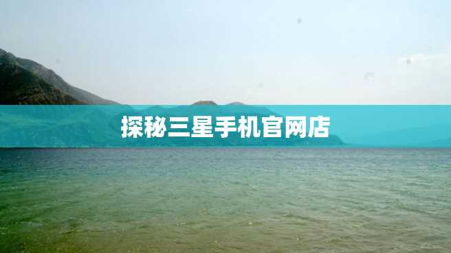 探秘三星手机官网店 探秘三星手机官网店
