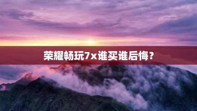 荣耀畅玩7x谁买谁后悔? 荣耀畅玩7x谁买谁后悔?