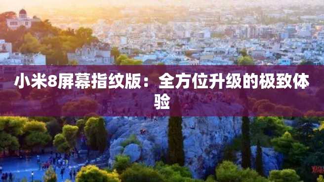 小米8屏幕指纹版:全方位升级的极致体验 小米8屏幕指纹版:全方位升级的极致体验