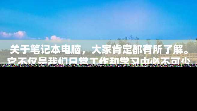 关于笔记本电脑,大家肯定都有所了解。它不仅是我们日常工作和学习中必不可少的工具,也是我们娱乐生活中最重要的伙伴之一。那么,笔记本电脑价格又是多少呢? 关于笔记本电脑,大家肯定都有所了解。它不仅是我们日常工作和学习中必不可少的工具,也是我们娱乐生活中最重要的伙伴之一。那么,笔记本电脑价格又是多少呢?