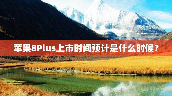 苹果8Plus上市时间预计是什么时候? 苹果8Plus上市时间预计是什么时候?