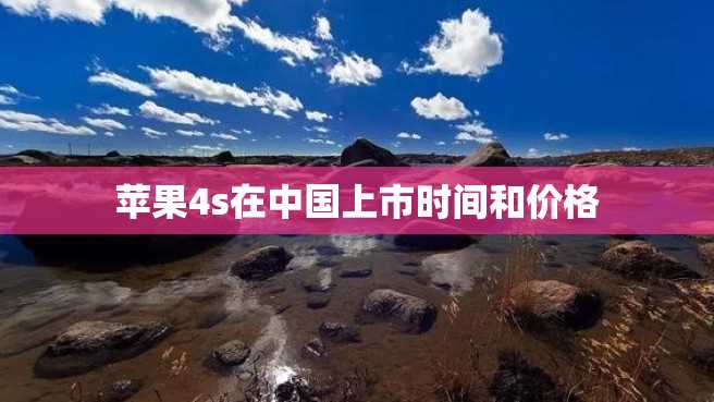 苹果4s在中国上市时间和价格 苹果4s在中国上市时间和价格