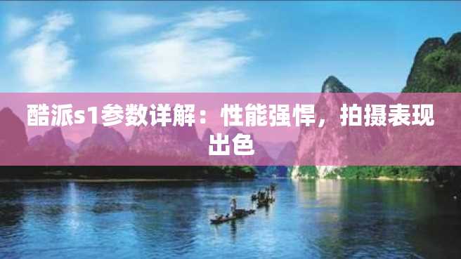 酷派s1参数详解:性能强悍,拍摄表现出色 酷派s1参数详解:性能强悍,拍摄表现出色