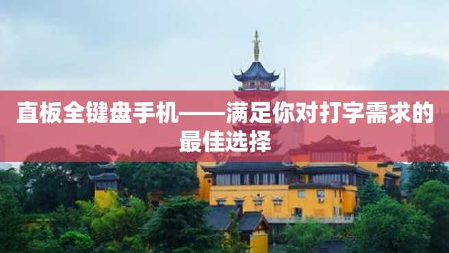 直板全键盘手机——满足你对打字需求的最佳选择