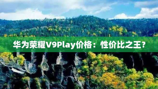 华为荣耀V9Play价格:性价比之王? 华为荣耀V9Play价格:性价比之王?