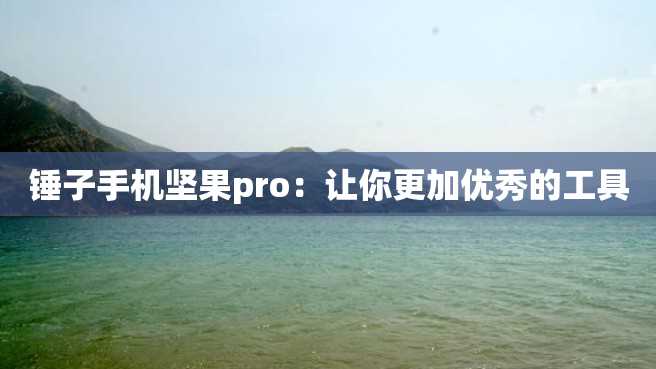 锤子手机坚果pro:让你更加优秀的工具 锤子手机坚果pro:让你更加优秀的工具