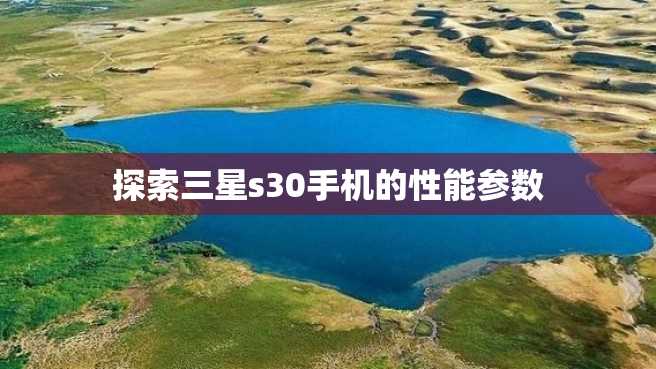 探索三星s30手机的性能参数 探索三星s30手机的性能参数