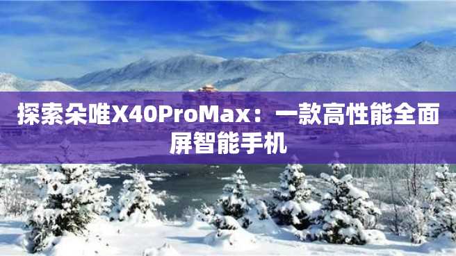 探索朵唯X40ProMax：一款高性能全面屏智能手机
