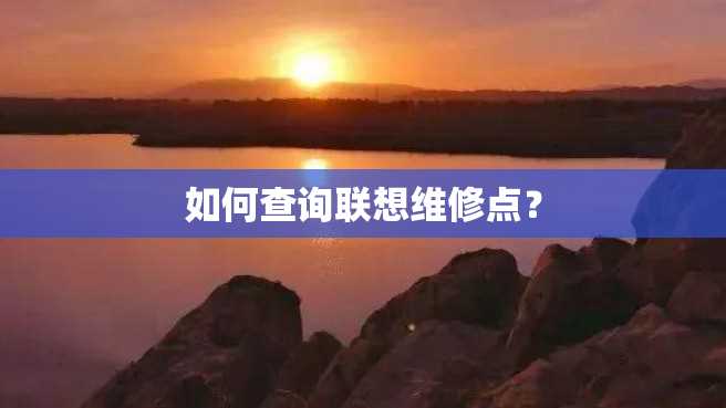 如何查询联想维修点? 如何查询联想维修点?