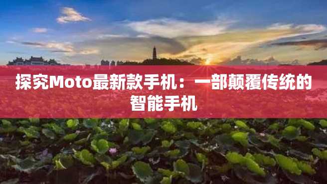 探究Moto最新款手机:一部颠覆传统的智能手机 探究Moto最新款手机:一部颠覆传统的智能手机