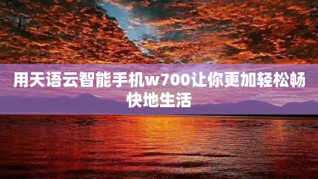 用天语云智能手机w700让你更加轻松畅快地生活 用天语云智能手机w700让你更加轻松畅快地生活