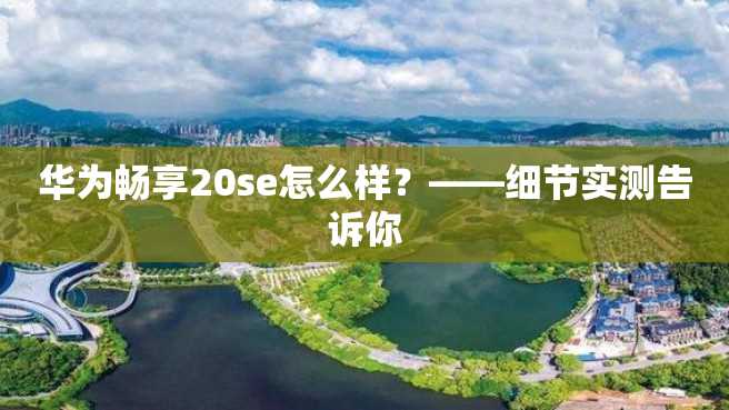 华为畅享20se怎么样?——细节实测告诉你 华为畅享20se怎么样?——细节实测告诉你