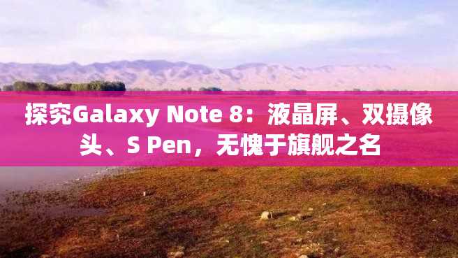 探究Galaxy Note 8：液晶屏、双摄像头、S Pen，无愧于旗舰之名