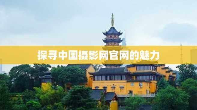 探寻中国摄影网官网的魅力 探寻中国摄影网官网的魅力