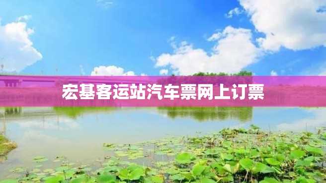 宏基客运站汽车票网上订票 宏基客运站汽车票网上订票