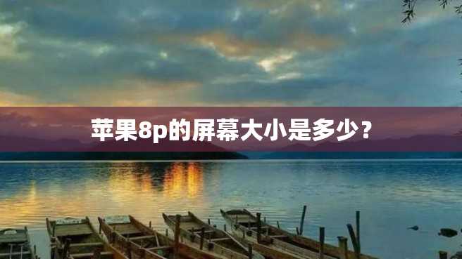 苹果8p的屏幕大小是多少? 苹果8p的屏幕大小是多少?