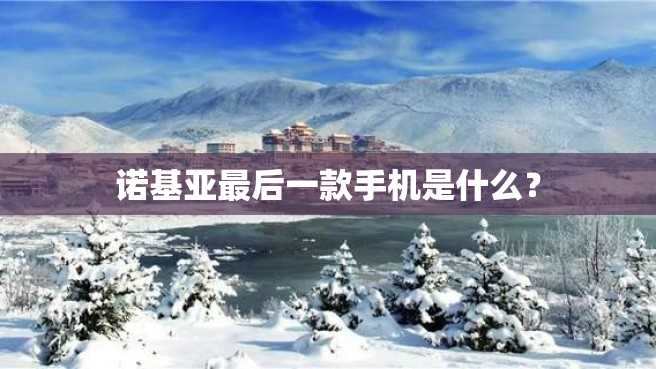 诺基亚最后一款手机是什么? 诺基亚最后一款手机是什么?