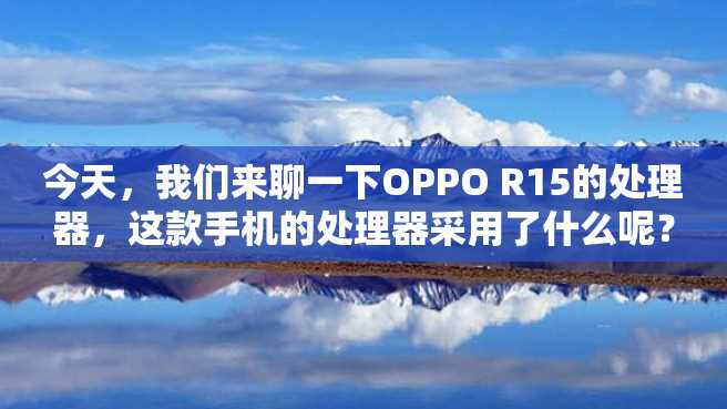今天,我们来聊一下OPPO R15的处理器,这款手机的处理器采用了什么呢? 今天,我们来聊一下OPPO R15的处理器,这款手机的处理器采用了什么呢?