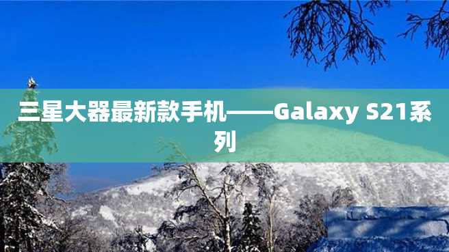 三星大器最新款手机——Galaxy S21系列 三星大器最新款手机——Galaxy S21系列
