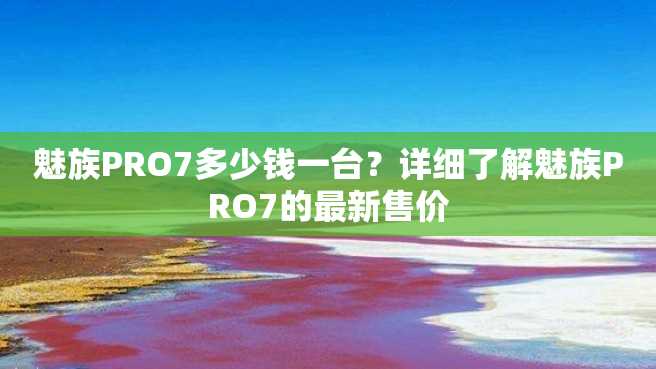 魅族PRO7多少钱一台?详细了解魅族PRO7的最新售价 魅族PRO7多少钱一台?详细了解魅族PRO7的最新售价
