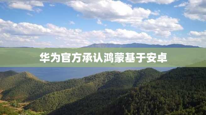 华为官方承认鸿蒙基于安卓 华为官方承认鸿蒙基于安卓