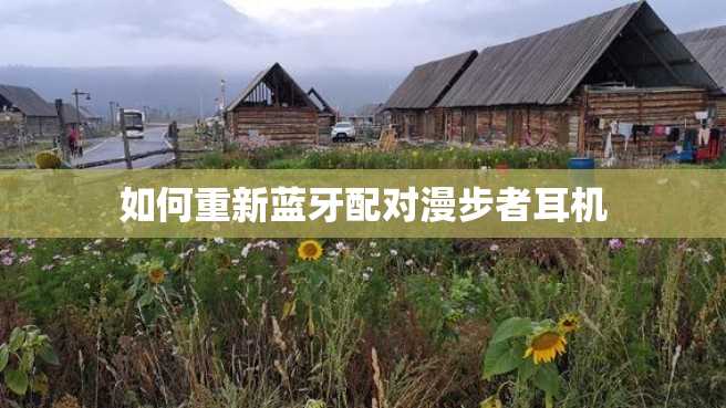 如何重新蓝牙配对漫步者耳机 如何重新蓝牙配对漫步者耳机