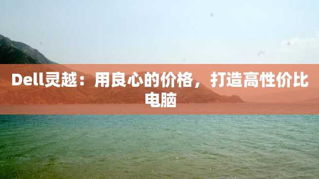 Dell灵越:用良心的价格,打造高性价比电脑 Dell灵越:用良心的价格,打造高性价比电脑