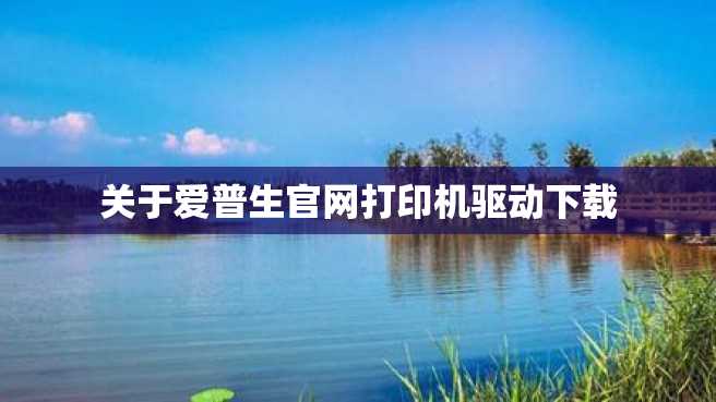 关于爱普生官网打印机驱动下载 关于爱普生官网打印机驱动下载