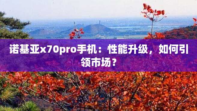 诺基亚x70pro手机:性能升级,如何引领市场? 诺基亚x70pro手机:性能升级,如何引领市场?