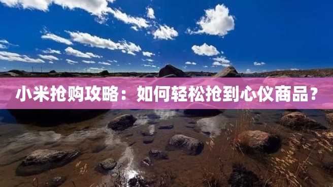 小米抢购攻略:如何轻松抢到心仪商品? 小米抢购攻略:如何轻松抢到心仪商品?