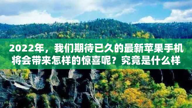 2022年,我们期待已久的最新苹果手机将会带来怎样的惊喜呢?究竟是什么样的款式和功能呢?在这篇文章中,我们将会探讨最新苹果手机的一些细节。 2022年,我们期待已久的最新苹果手机将会带来怎样的惊喜呢?究竟是什么样的款式和功能呢?在这篇文章中,我们将会探讨最新苹果手机的一些细节。