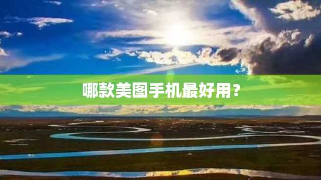 哪款美图手机最好用? 哪款美图手机最好用?