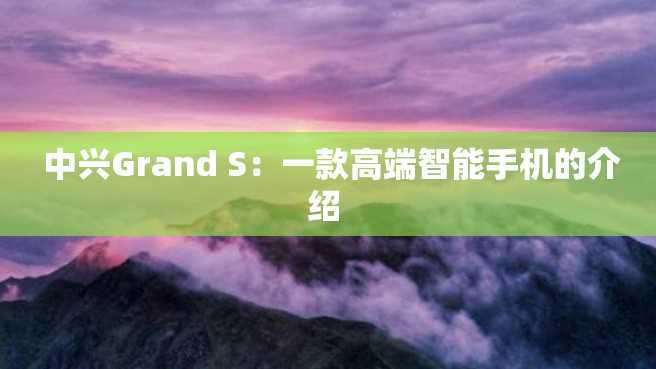 中兴Grand S:一款高端智能手机的介绍 中兴Grand S:一款高端智能手机的介绍