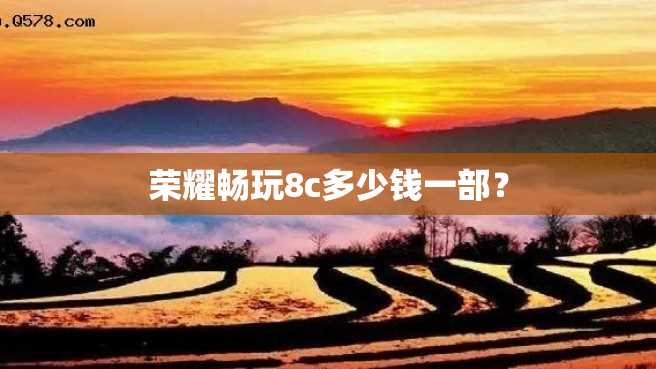 荣耀畅玩8c多少钱一部? 荣耀畅玩8c多少钱一部?