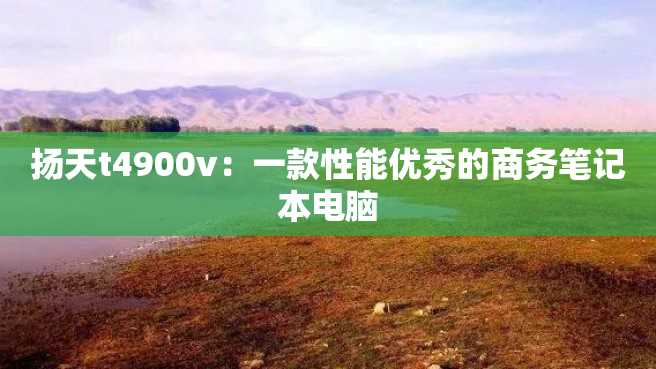 扬天t4900v:一款性能优秀的商务笔记本电脑 扬天t4900v:一款性能优秀的商务笔记本电脑