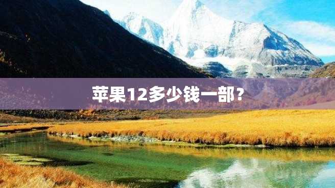 苹果12多少钱一部? 苹果12多少钱一部?