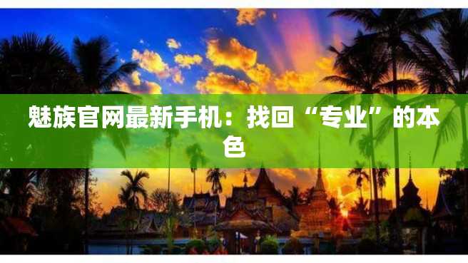 魅族官网最新手机:找回“专业”的本色 魅族官网最新手机:找回“专业”的本色
