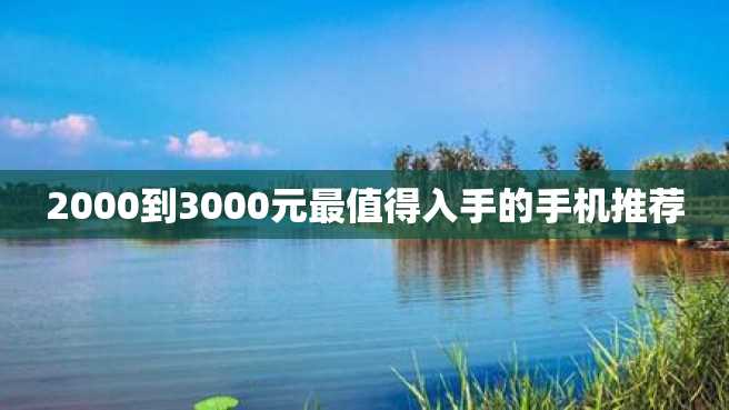 2000到3000元最值得入手的手机推荐 2000到3000元最值得入手的手机推荐