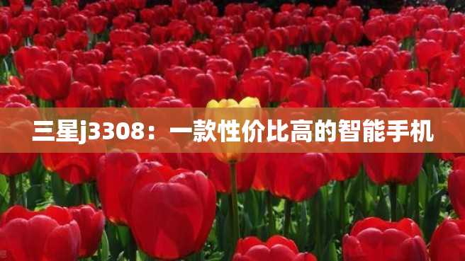 三星j3308:一款性价比高的智能手机 三星j3308:一款性价比高的智能手机